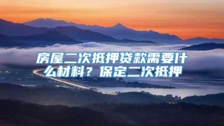 房屋二次抵押贷款需要什么材料?保定二次抵押