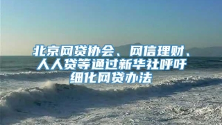 北京网贷协会、网信理财、人人贷等通过新华社呼吁细化网贷办法