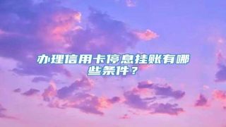 办理信用卡停息挂账有哪些条件?