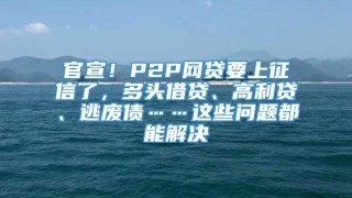 官宣！P2P网贷要上征信了，多头借贷、高利贷、逃废债……这些问题都能解决
