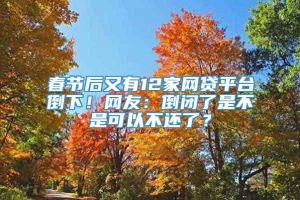 春节后又有12家网贷平台倒下！网友：倒闭了是不是可以不还了？