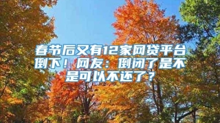 春节后又有12家网贷平台倒下！网友：倒闭了是不是可以不还了？