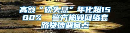 高额“砍头息”年化超1500%  警方捣毁网络套路贷涉恶窝点