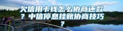 欠信用卡钱怎么协商还款？中信停息挂账协商技巧？