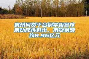 杭州网贷平台铜掌柜宣布启动良性退出，借贷余额约8.96亿元