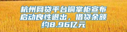 杭州网贷平台铜掌柜宣布启动良性退出，借贷余额约8.96亿元