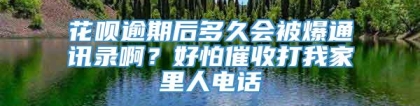 花呗逾期后多久会被爆通讯录啊？好怕催收打我家里人电话