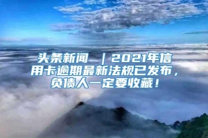 头条新闻 ｜2021年信用卡逾期最新法规已发布，负债人一定要收藏！