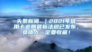 头条新闻 |2021年信用卡逾期最新法规已发布,负债人一定要收藏!