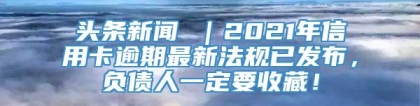 头条新闻 ｜2021年信用卡逾期最新法规已发布，负债人一定要收藏！