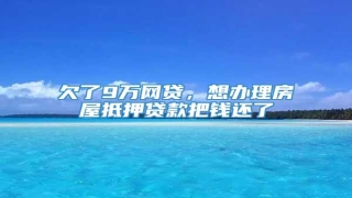 欠了9万网贷,想办理房屋抵押贷款把钱还了
