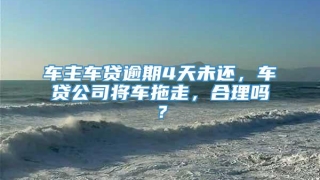 车主车贷逾期4天未还，车贷公司将车拖走，合理吗？