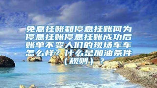 免息挂账和停息挂账何为停息挂账停息挂账成功后账单不变人们的现场车车怎么样?什么是加油条件(规则)?