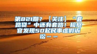 第821期？【关注】“套路贷”中还有套路！检察官发现50起民事虚假诉讼……