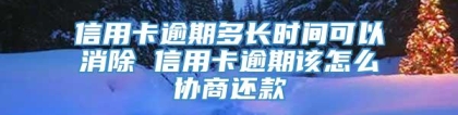 信用卡逾期多长时间可以消除 信用卡逾期该怎么协商还款