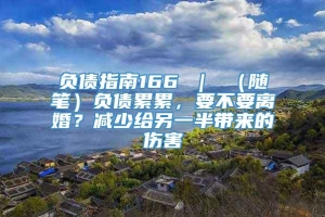 负债指南166 ｜ （随笔）负债累累，要不要离婚？减少给另一半带来的伤害