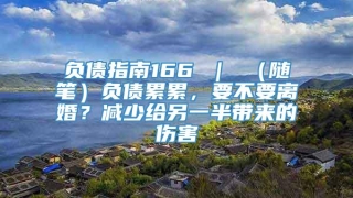 负债指南166 ｜ （随笔）负债累累，要不要离婚？减少给另一半带来的伤害