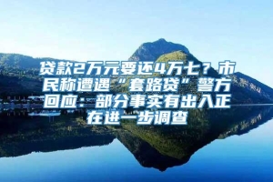 贷款2万元要还4万七？市民称遭遇“套路贷”警方回应：部分事实有出入正在进一步调查