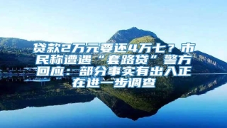贷款2万元要还4万七?市民称遭遇“套路贷”警方回应:部分事实有出入正在进一步调查