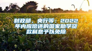 财政部、央行等：2022年内应偿还的国家助学贷款利息予以免除