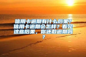 信用卡逾期有什么后果？信用卡逾期会怎样？看完这些后果，你还敢逾期吗？