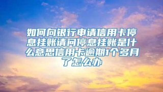 如何向银行申请信用卡停息挂账请问停息挂账是什么意思信用卡逾期1个多月了怎么办