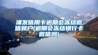 浦发信用卡逾期会冻结微信账户(逾期会冻结银行卡微信吗)