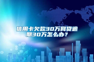 信用卡欠款30万网贷逾期30万怎么办？