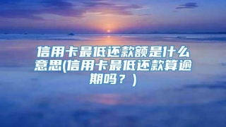 信用卡最低还款额是什么意思(信用卡最低还款算逾期吗？)