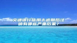 交通银行信用卡逾期后注销有哪些严重后果?