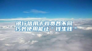 银行信用卡收费各不同 巧妙使用能让＂钱生钱＂