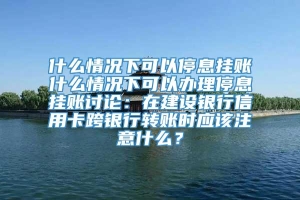 什么情况下可以停息挂账什么情况下可以办理停息挂账讨论：在建设银行信用卡跨银行转账时应该注意什么？