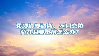 花呗借呗逾期，不同意协商并且要上门怎么办？