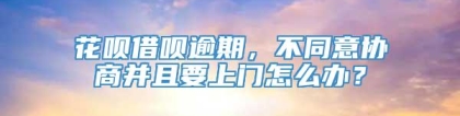 花呗借呗逾期，不同意协商并且要上门怎么办？