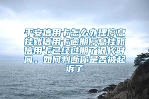 平安信用卡怎么办理停息挂账信用卡逾期停息挂账信用卡已经过期了很长时间。如何判断你是否被起诉了