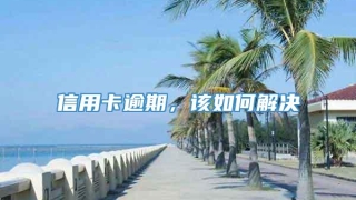 信用卡逾期,该如何解决