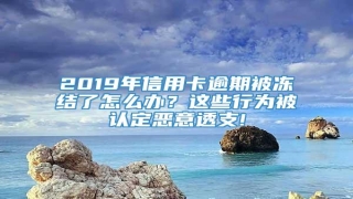 2019年信用卡逾期被冻结了怎么办?这些行为被认定恶意透支!