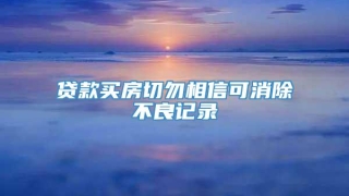贷款买房切勿相信可消除不良记录