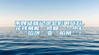 不良征信记录会影响贷款,花钱就能“修复”?小心“馅饼”变“陷阱”!