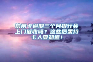 信用卡逾期三个月银行会上门催收吗？这些后果持卡人要知道！