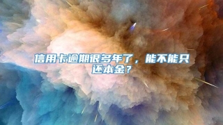 信用卡逾期很多年了,能不能只还本金?