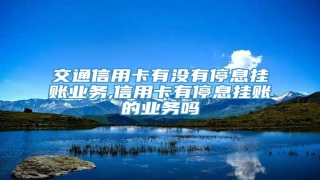 交通信用卡有没有停息挂账业务,信用卡有停息挂账的业务吗