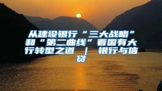 从建设银行“三大战略”和“第二曲线”看国有大行转型之道 | 银行与信贷