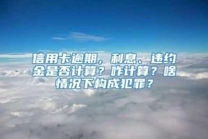 信用卡逾期，利息、违约金是否计算？咋计算？啥情况下构成犯罪？