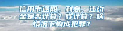 信用卡逾期，利息、违约金是否计算？咋计算？啥情况下构成犯罪？