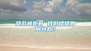 贷款被拒时 我们哈哈如何补救？