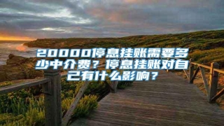 20000停息挂账需要多少中介费?停息挂账对自己有什么影响?