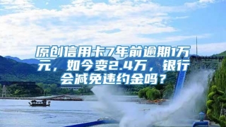 原创信用卡7年前逾期1万元,如今变2.4万,银行会减免违约金吗?