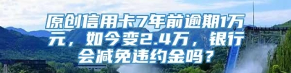 原创信用卡7年前逾期1万元，如今变2.4万，银行会减免违约金吗？