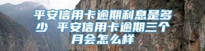 平安信用卡逾期利息是多少 平安信用卡逾期三个月会怎么样